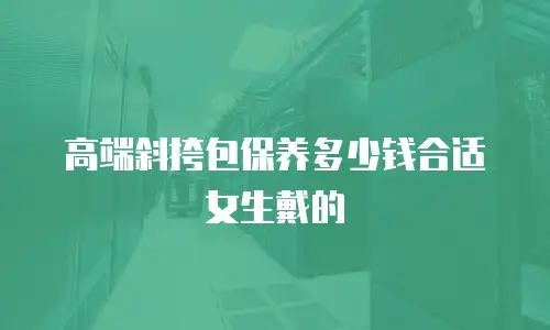 高端斜挎包保养多少钱合适女生戴的
