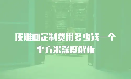 皮雕画定制费用多少钱一个平方米深度解析