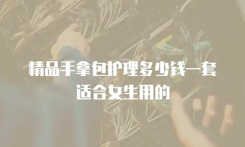 精品手拿包护理多少钱一套适合女生用的