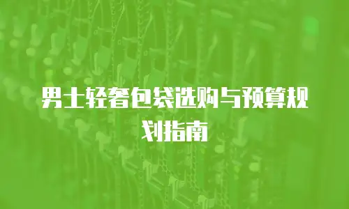 男士轻奢包袋选购与预算规划指南