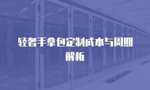 轻奢手拿包定制成本与周期解析