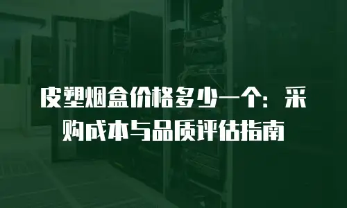 皮塑烟盒价格多少一个：采购成本与品质评估指南