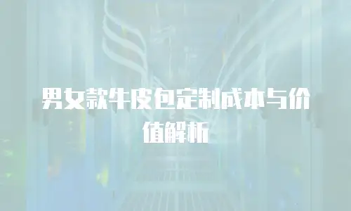 男女款牛皮包定制成本与价值解析