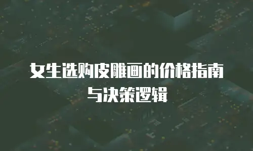 女生选购皮雕画的价格指南与决策逻辑