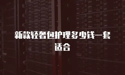 新款轻奢包护理多少钱一套适合