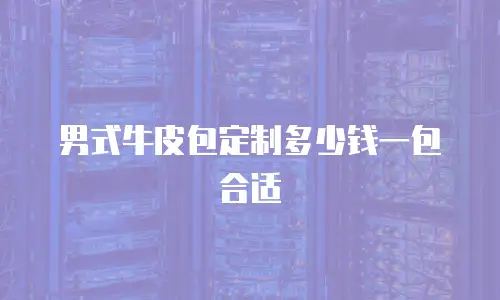 男式牛皮包定制多少钱一包合适