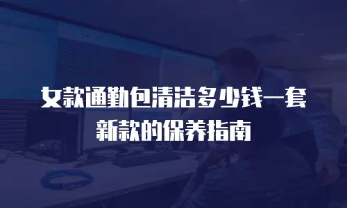 女款通勤包清洁多少钱一套新款的保养指南