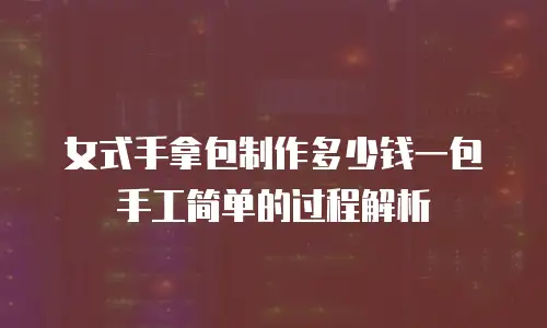 女式手拿包制作多少钱一包手工简单的过程解析
