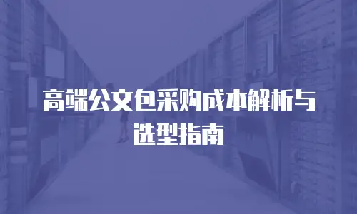 高端公文包采购成本解析与选型指南