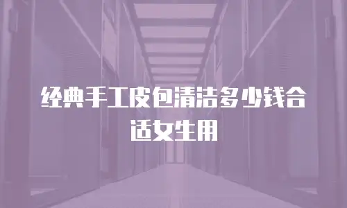 经典手工皮包清洁多少钱合适女生用