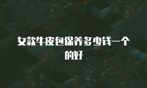 女款牛皮包保养多少钱一个的好