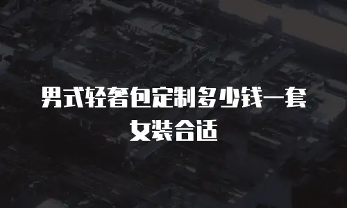 男式轻奢包定制多少钱一套女装合适