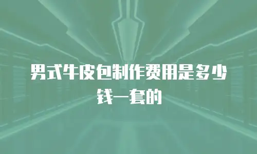 男式牛皮包制作费用是多少钱一套的