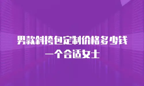 男款斜挎包定制价格多少钱一个合适女士