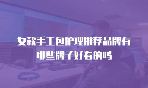 女款手工包护理推荐品牌有哪些牌子好看的吗
