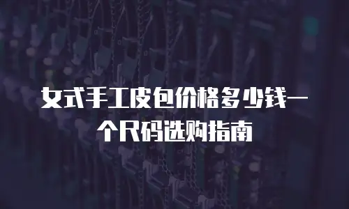 女式手工皮包价格多少钱一个尺码选购指南
