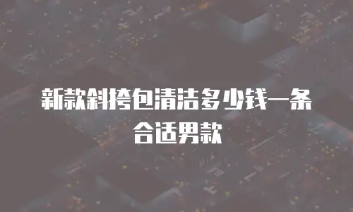 新款斜挎包清洁多少钱一条合适男款