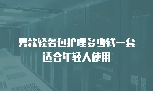 男款轻奢包护理多少钱一套适合年轻人使用