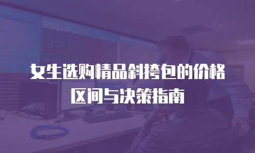 女生选购精品斜挎包的价格区间与决策指南