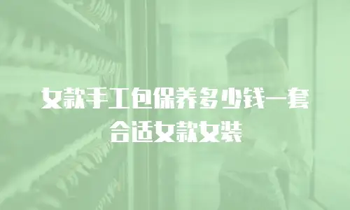 女款手工包保养多少钱一套合适女款女装