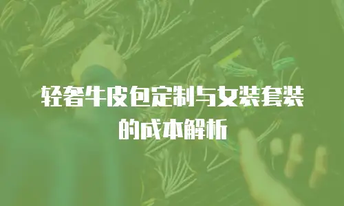 轻奢牛皮包定制与女装套装的成本解析