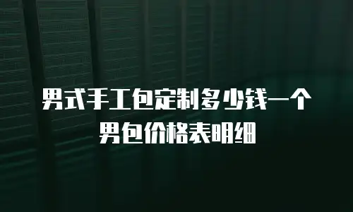 男式手工包定制多少钱一个男包价格表明细