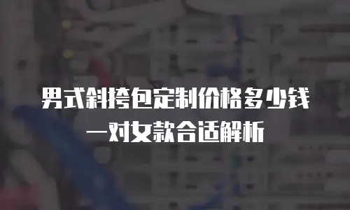 男式斜挎包定制价格多少钱一对女款合适解析