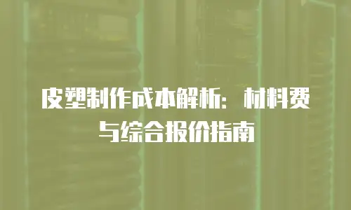 皮塑制作成本解析：材料费与综合报价指南