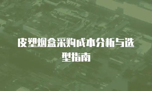 皮塑烟盒采购成本分析与选型指南