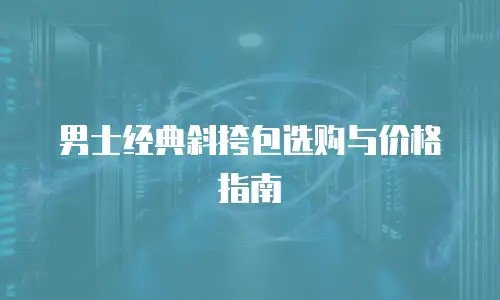 男士经典斜挎包选购与价格指南