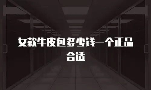 女款牛皮包多少钱一个正品合适