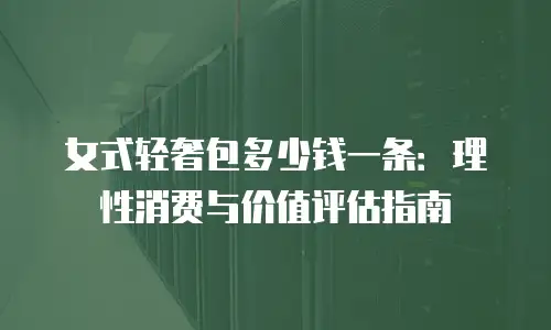 女式轻奢包多少钱一条：理性消费与价值评估指南