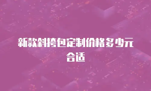 新款斜挎包定制价格多少元合适