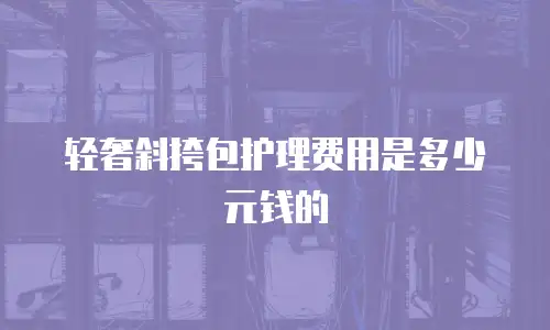 轻奢斜挎包护理费用是多少元钱的