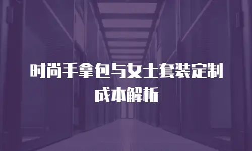 时尚手拿包与女士套装定制成本解析