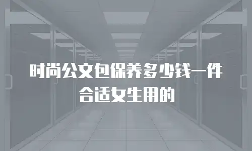 时尚公文包保养多少钱一件合适女生用的