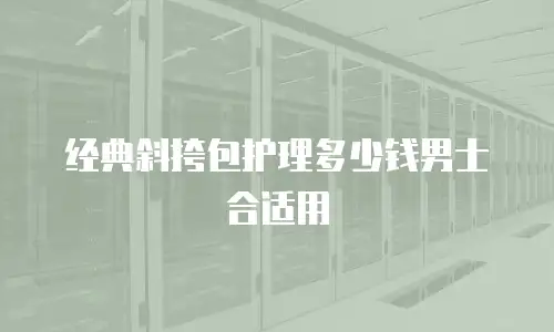 经典斜挎包护理多少钱男士合适用