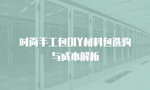时尚手工包DIY材料包选购与成本解析