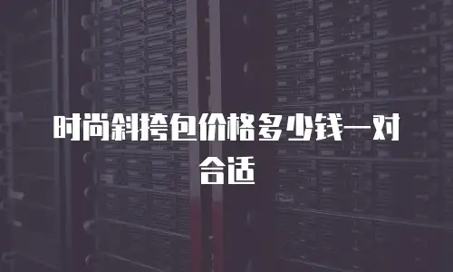 时尚斜挎包价格多少钱一对合适