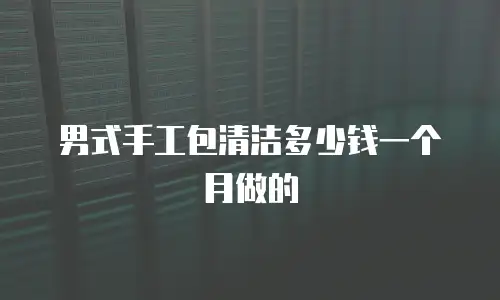 男式手工包清洁多少钱一个月做的