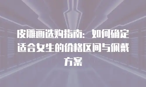 皮雕画选购指南：如何确定适合女生的价格区间与佩戴方案