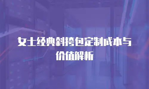 女士经典斜挎包定制成本与价值解析