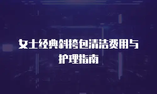 女士经典斜挎包清洁费用与护理指南