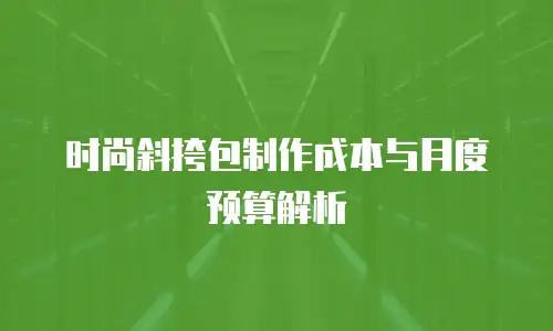 时尚斜挎包制作成本与月度预算解析
