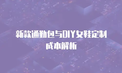 新款通勤包与DIY女鞋定制成本解析