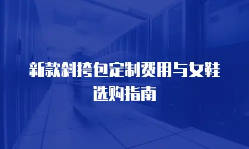 新款斜挎包定制费用与女鞋选购指南