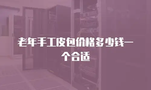 老年手工皮包价格多少钱一个合适