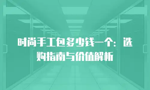 时尚手工包多少钱一个：选购指南与价值解析