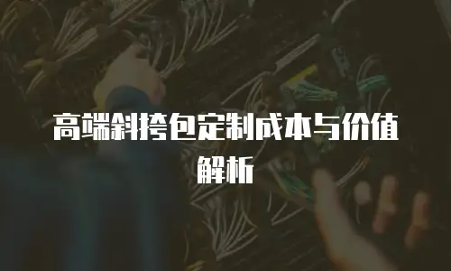高端斜挎包定制成本与价值解析