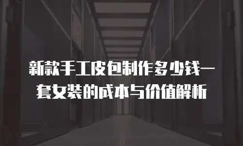 新款手工皮包制作多少钱一套女装的成本与价值解析